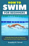 How to Swim for Beginners: A Step-By-Step Guide for Beginners Learning How to Swim Faster & Smarter - Brandon R. Terrell - 9798880269471