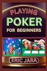 Playing Poker for Beginners: Complete Procedural Guide To Understand, Learn And Master How To Play Poker Like A Pro Even With No Former Experience - Eric Jara - 9798880313389