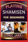 Playing Shamisen for Beginners: Complete Procedural Melody Guide To Understand, Learn And Master How To Play Shamisen Like A Pro Even With No Former E - Jara - 9798880447435
