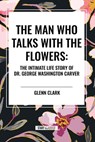 The Man Who Talks with the Flowers: The Intimate Life Story of Dr. George Washington Carver - Glenn Clark - 9798880917761