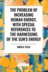 The Problem of Increasing Human Energy, with Special References to the Harnessing of the Sun's Energy - Nikola Tesla - 9798880919499