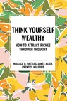 Think Yourself Wealthy - Wallace D Wattles ; James Allen ; Prentice Mulford - 9798880923311