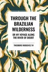 Through the Brazilian Wilderness - Theodore Roosevelt - 9798880923656