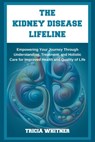 The Kidney Disease Lifeline: Empowering Your Journey Through Understanding, Treatment, and Holistic Care for Improved Health and Quality of Life - Tricia Whitner - 9798882649868