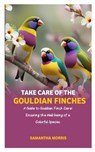 Take Care of the Gouldian Finches: A Guide to Gouldian Finch Care: Ensuring the Well-being of a Colorful Species - Samantha Morris - 9798882715037