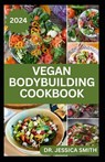 Vegan Bodybuilding Cookbook: Delicious Plant Based Recipes For Vegan Bodybuilder's to Build Healthy Muscles and Strength - Jessica Smith - 9798882735820