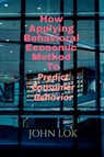 How Applying Behavioral Economic Method To - John Lok - 9798887040165
