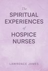 The Spiritual Experiences of Hospice Nurses - Lawrence James - 9798887634357