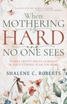 When Mothering Is Hard and No One Sees: Where Gritty Meets Glorious in God's Eternal Plan for Moms - Shalene Roberts - 9798887696164