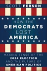 How the Democrats Lost America: Making Sense of the 2024 Election and the Future of American Politics - Scott Ferson - 9798887981857
