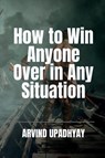 How to Win Anyone Over in Any Situation - Arvind Upadhyay - 9798888154151