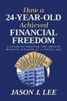 How a 24-Year-Old Achieved Financial Freedom - Jason J. Lee - 9798888454398