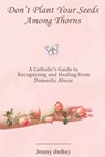Don't Plant Your Seeds Among Thorns: A Catholic's Guide to Recognizing and Healing from Domestic Abuse - Jenny DuBay - 9798888701690