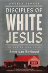 Disciples of White Jesus: The Radicalization of American Boyhood - Angela Denker - 9798889830757