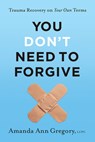 You Don't Need to Forgive: Trauma Recovery on Your Own Terms - Amanda Ann Gregory Lcpc - 9798889831150