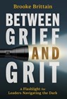 Between Grief and Grit: A Flashlight for Leaders Navigating the Dark - Brooke Brittain - 9798891654174