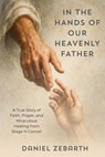 In The Hands of Our Heavenly Father: A True Story of Faith, Prayer, and Miraculous Healing from Stage IV Cancer - Daniel Zebarth - 9798893072167
