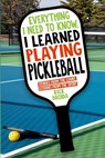 Everything I Need to Know, I Learned Playing Pickleball: Stories from the Court, Lessons from the Sport - Rick Broida - 9798895898536