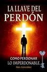 La llave del Perdón: Cómo aprender a perdonar ¡Tú mereces vivir una vida plena, feliz y con propósito! Deja atrás el pasado y construye un futuro bril - Alex González - 9798896866060