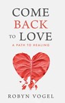 Come Back to Love: A Path to Healing - Robyn Vogel - 9798897470112