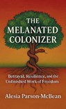 The Melanated Colonizer, Betrayal, Resilience, and the Unfinished Work of Freedom - Alesia Parson-McBean - 9798902225027