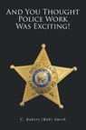 And You Thought Police Work Was Exciting! - C. Robert "Bob" Smith - 9798903089918