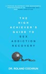 The High Achiever's Guide to Sex Addiction Recovery: A Proven Blueprint for Successful Professionals to Overcome Sex and Porn Addiction - Roland Cochrun - 9798985206319