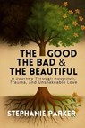 The Good, The Bad & The Beautiful: A Journey Through Adoption, Trauma, and Unshakeable Love - Stephanie Parker - 9798987309551