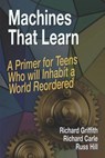 Machines That Learn: A Primer for Teens Who Will Inhabit a World Reordered - Richard Carle - 9798988494300