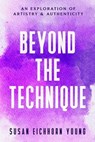 Beyond The Technique: An Exploration Of Artistry & Authenticity - Susan Eichhorn Young - 9798990654204