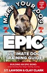 Make Your Dog Epic Ultimate Dog Training Guide - J. T. Lawson ; Clay Clark - 9798990852617
