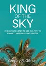 King of the Sky: Choosing to Listen to God as a Path to Sobriety, Happiness, and Purpose - Gregory R. Gilmore - 9798990942226