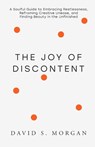 The Joy of Discontent: A soulful guide to embracing restlessness, reframing creative unease, and finding beauty in the unfinished. - David S. Morgan - 9798991237741