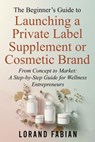 The Beginner’s Guide to Launching a Private Label Supplement or Cosmetic Brand - Lorand Fabian - 9798993816012