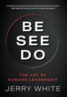 Be See Do: The Art of Humane Leadership - Jerry White - 9798995312925