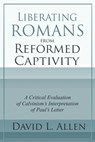 Liberating Romans from Reformed Captivity: A Critical Evaluation of Calvinism's Interpretation of Paul's Letter - David L. Allen - 9798998825606