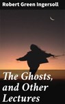 The Ghosts, and Other Lectures - Robert Green Ingersoll - 4057664581532