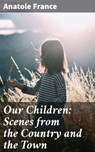 Our Children: Scenes from the Country and the Town - Anatole France - 4057664611222
