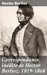 Correspondance inédite de Hector Berlioz, 1819-1868 - Hector Berlioz - 4064066088897