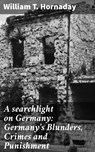 A searchlight on Germany: Germany's Blunders, Crimes and Punishment - William T. Hornaday - 4064066094058