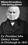 Ex-President John Quincy Adams in Pittsburgh in 1843 - Wilson McCandless ; John Quincy Adams - 4064066099589