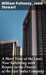 A Short View of the Laws Now Subsisting with Respect to the Powers of the East India Company - William Pulteney ; John Stewart - 4064066100285