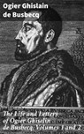 The Life and Letters of Ogier Ghiselin de Busbecq, Volumes 1 and 2 - Ogier Ghislain de Busbecq ; Caleb Bradford - 4064066136284