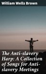 The Anti-slavery Harp: A Collection of Songs for Anti-slavery Meetings - William Wells Brown - 4064066150464