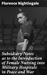 Subsidiary Notes as to the Introduction of Female Nursing into Military Hospitals in Peace and War - Florence Nightingale - 4064066152611