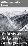 With ski & sledge over Arctic glaciers - William Martin Sir Conway - 4064066168766