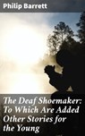 The Deaf Shoemaker: To Which Are Added Other Stories for the Young - Philip Barrett - 4064066168803