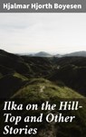 Ilka on the Hill-Top and Other Stories - Hjalmar Hjorth Boyesen - 4064066180232