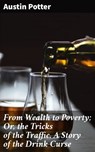 From Wealth to Poverty; Or, the Tricks of the Traffic. A Story of the Drink Curse - Austin Potter - 4064066197964