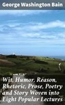 Wit, Humor, Reason, Rhetoric, Prose, Poetry and Story Woven into Eight Popular Lectures - George Washington Bain - 4064066227203